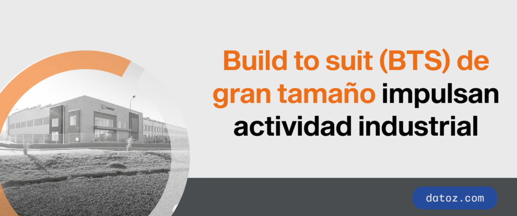 Build To Suit (BTS) de gran tamaño impulsan actividad industrial Datoz